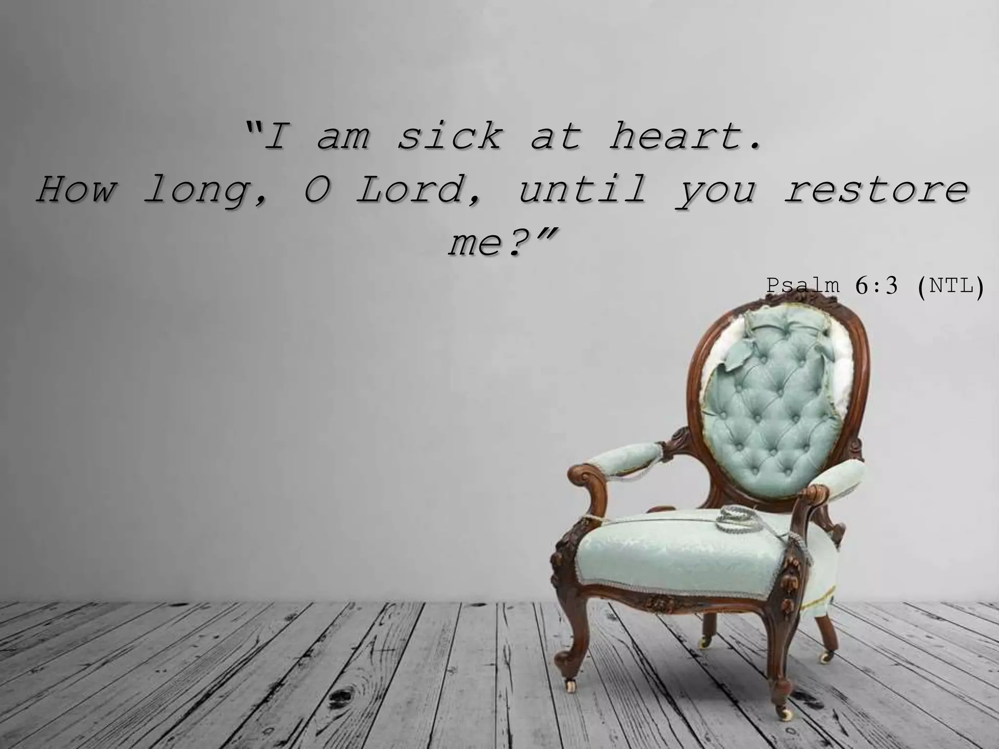 “I am sick at heart.
How long, O Lord, until you restore
me?”
Psalm 6:3 (NTL)
 