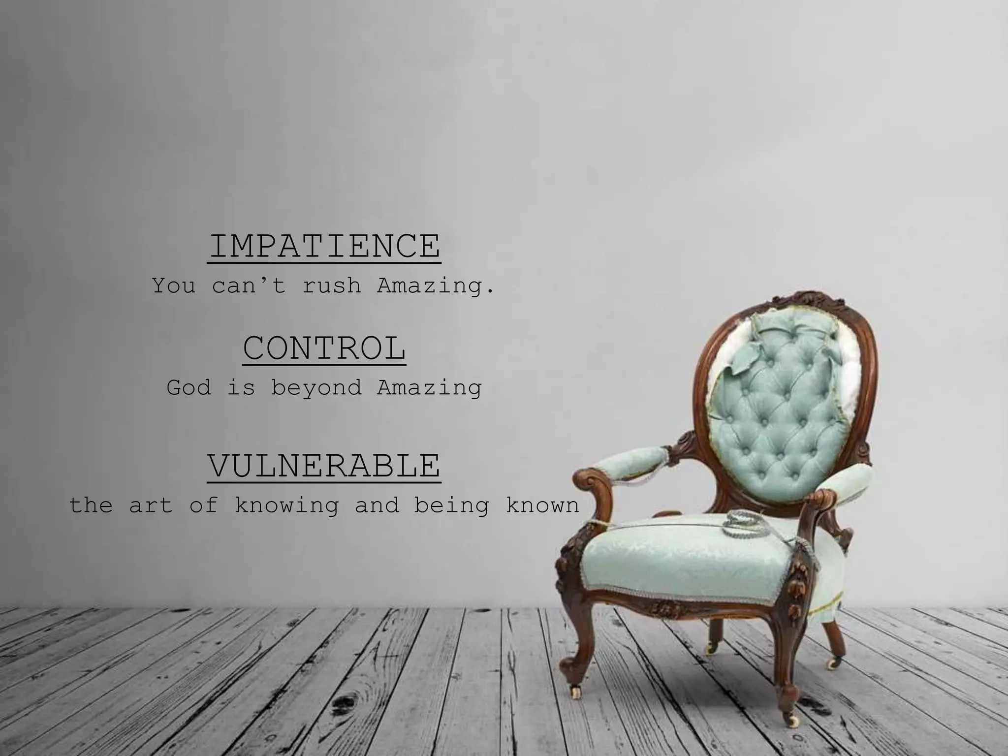 IMPATIENCE
You can’t rush Amazing.
VULNERABLE
the art of knowing and being known
CONTROL
God is beyond Amazing
 