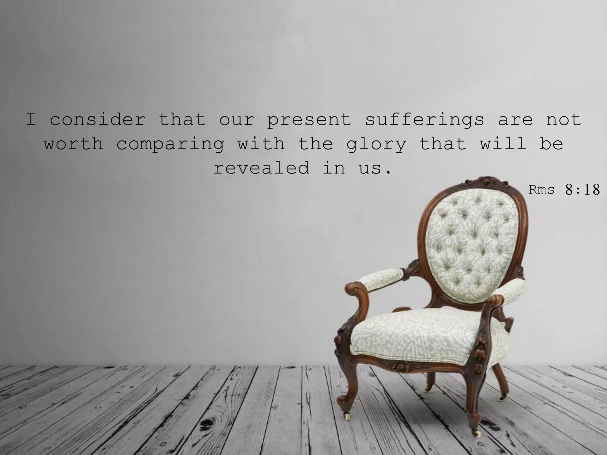 I consider that our present sufferings are not
worth comparing with the glory that will be
revealed in us.
Rms 8:18
 