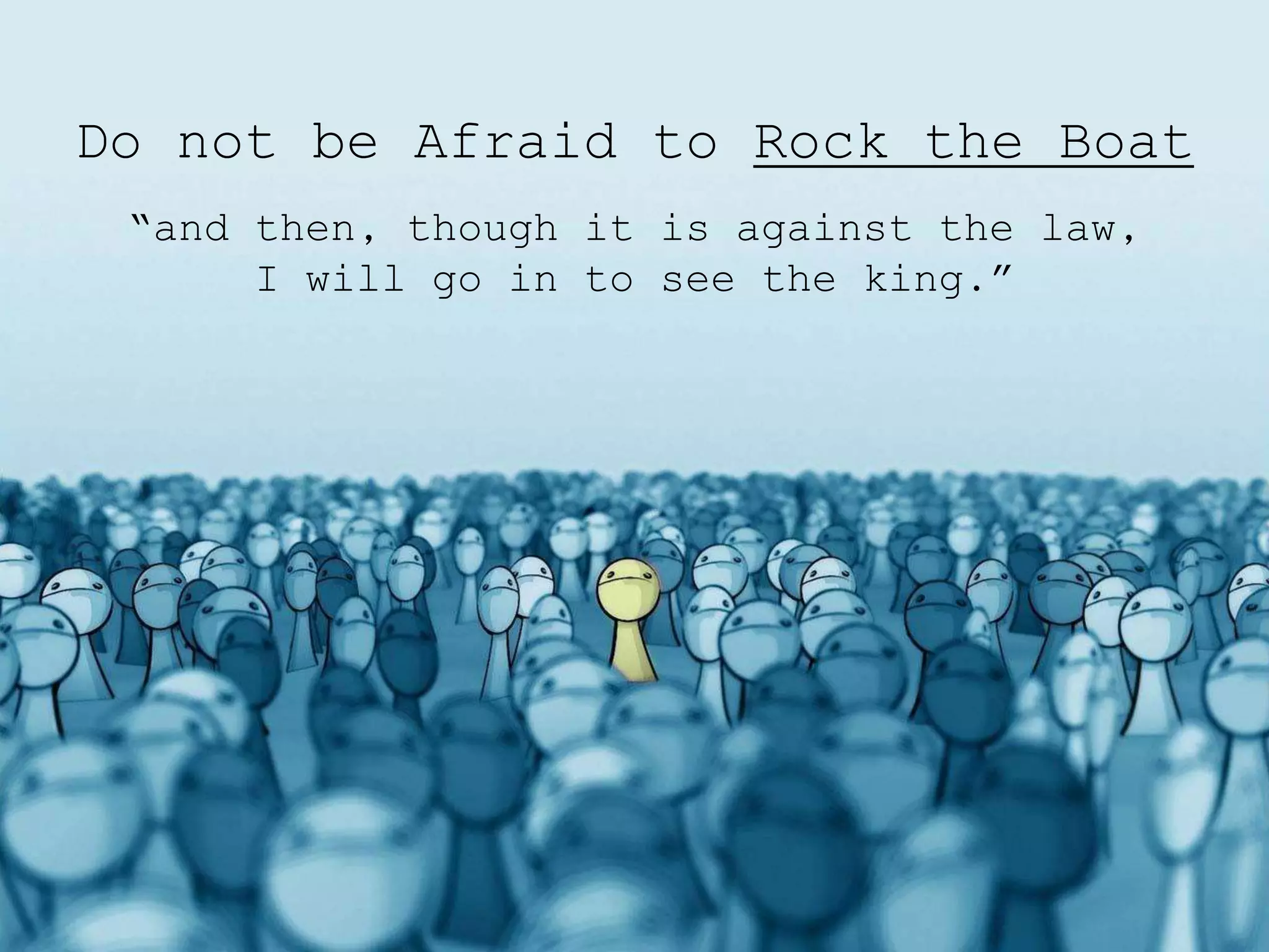 Do not be Afraid to Rock the Boat
“and then, though it is against the law,
I will go in to see the king.”
 