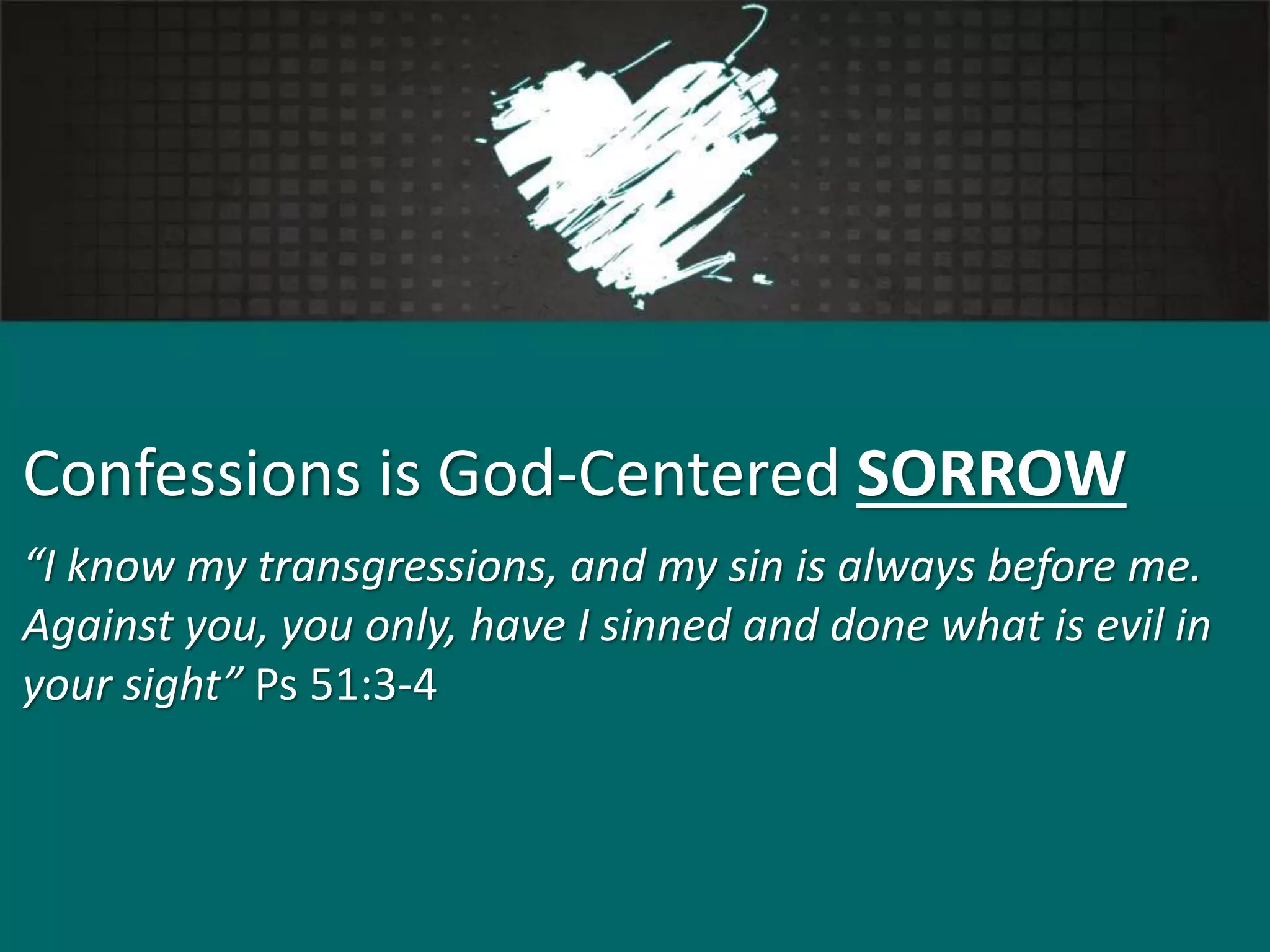 Confessions is God-Centered SORROW
“I know my transgressions, and my sin is always before me.
Against you, you only, have I sinned and done what is evil in
your sight” Ps 51:3-4
 