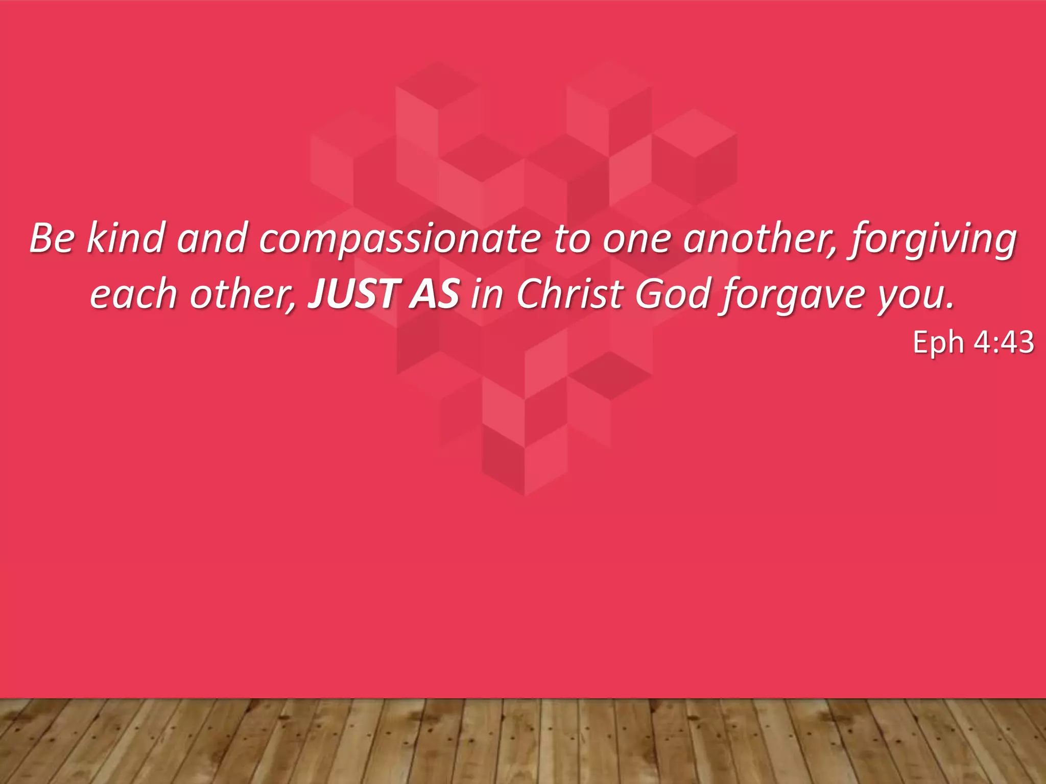 Be kind and compassionate to one another, forgiving
each other, JUST AS in Christ God forgave you.
Eph 4:43
 