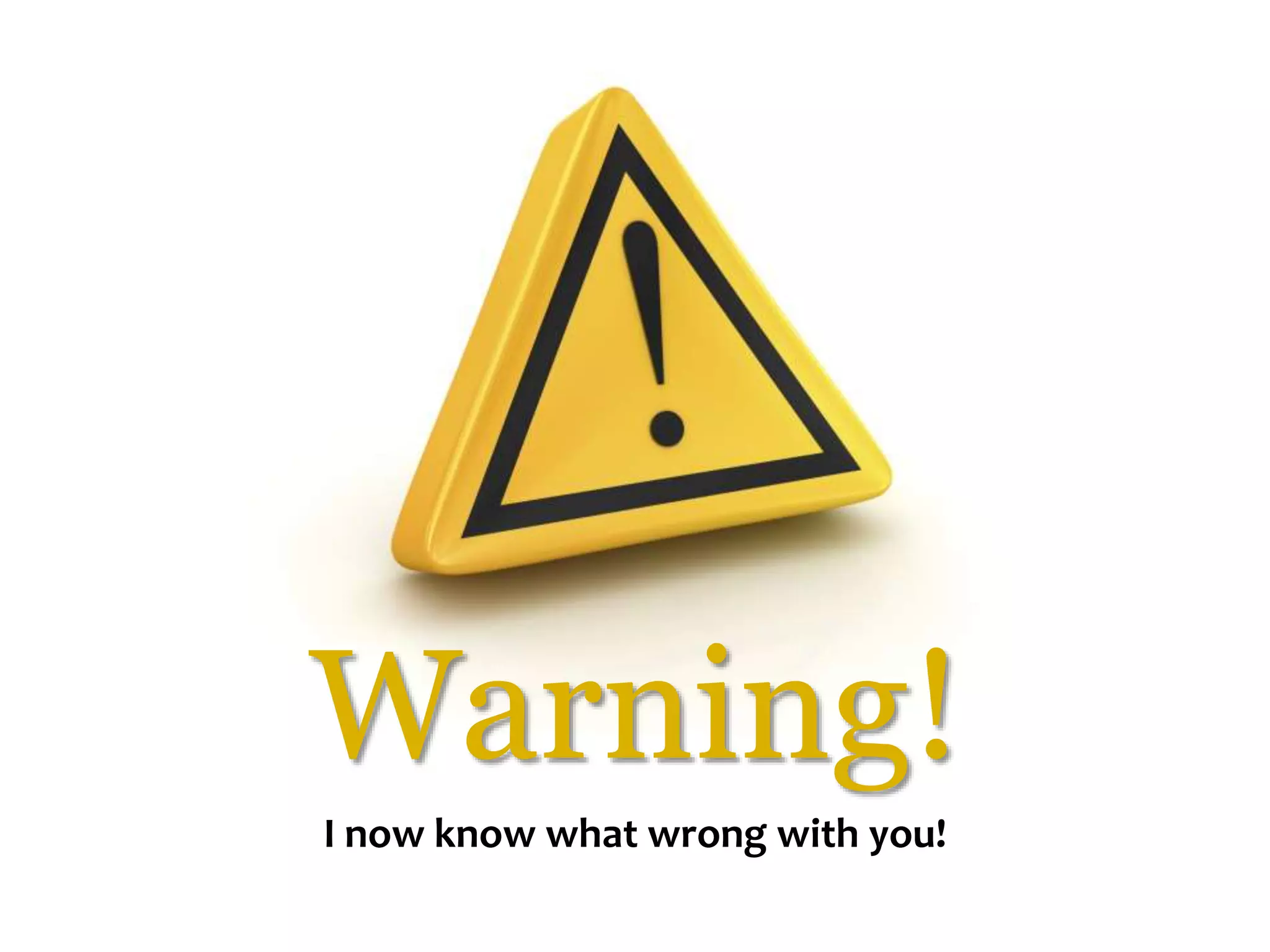 Warning!
I now know what wrong with you!
 