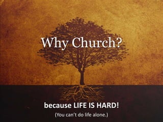 because LIFE IS HARD!
(You can’t do life alone.)
Why Church?
 