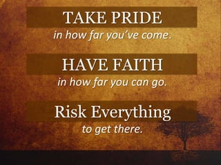 TAKE PRIDE
in how far you’ve come.
HAVE FAITH
in how far you can go.
Risk Everything
to get there.
 
