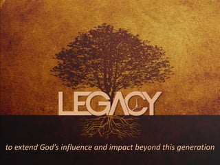 to extend God’s influence and impact beyond this generation
 