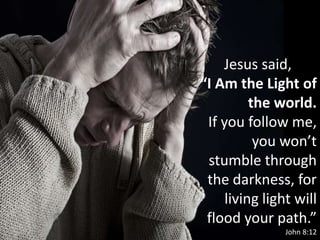 Jesus said,
“I Am the Light of
the world.
If you follow me,
you won’t
stumble through
the darkness, for
living light will
flood your path.”
John 8:12
 