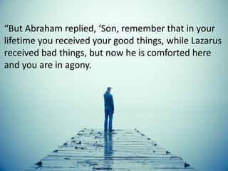 “But Abraham replied, ‘Son, remember that in your
lifetime you received your good things, while Lazarus
received bad things, but now he is comforted here
and you are in agony.
 