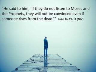 “He said to him, ‘If they do not listen to Moses and
the Prophets, they will not be convinced even if
someone rises from the dead.’” Luke 16:19-31 (NIV)
 