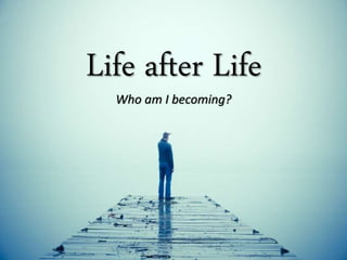 Life after Life
Who am I becoming?
 