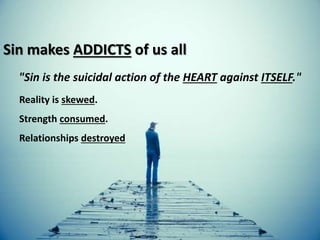 Sin makes ADDICTS of us all
"Sin is the suicidal action of the HEART against ITSELF."
Reality is skewed.
Strength consumed.
Relationships destroyed
 