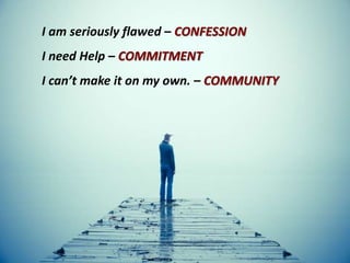 I am seriously flawed – CONFESSION
I need Help – COMMITMENT
I can’t make it on my own. – COMMUNITY
 