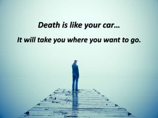 Death is like your car…
It will take you where you want to go.
 