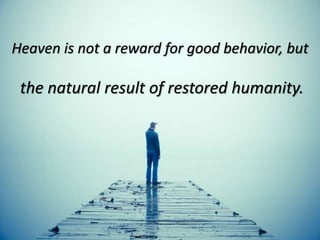 Heaven is not a reward for good behavior, but
the natural result of restored humanity.
 
