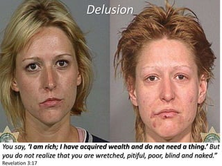 You say, ‘I am rich; I have acquired wealth and do not need a thing.’ But
you do not realize that you are wretched, pitiful, poor, blind and naked.”
Revelation 3:17
Delusion
 