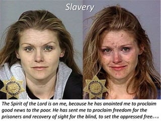 The Spirit of the Lord is on me, because he has anointed me to proclaim
good news to the poor. He has sent me to proclaim freedom for the
prisoners and recovery of sight for the blind, to set the oppressed freeLk 4:18
Slavery
 