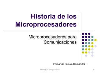 Historia de los
Microprocesadores
    Microprocesadores para
           Comunicaciones



                               Fernando Guerra Hernandez

         Historia de los Microprocesadores                 1
 