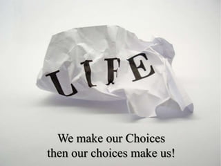 We make our Choices
then our choices make us!
 