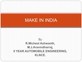 By
R.Micheal Ashwanth,
M.J.Aravindharraj,
II YEAR AUTOMOBILE ENGINEERING,
KLNCE.
MAKE IN INDIA
 
