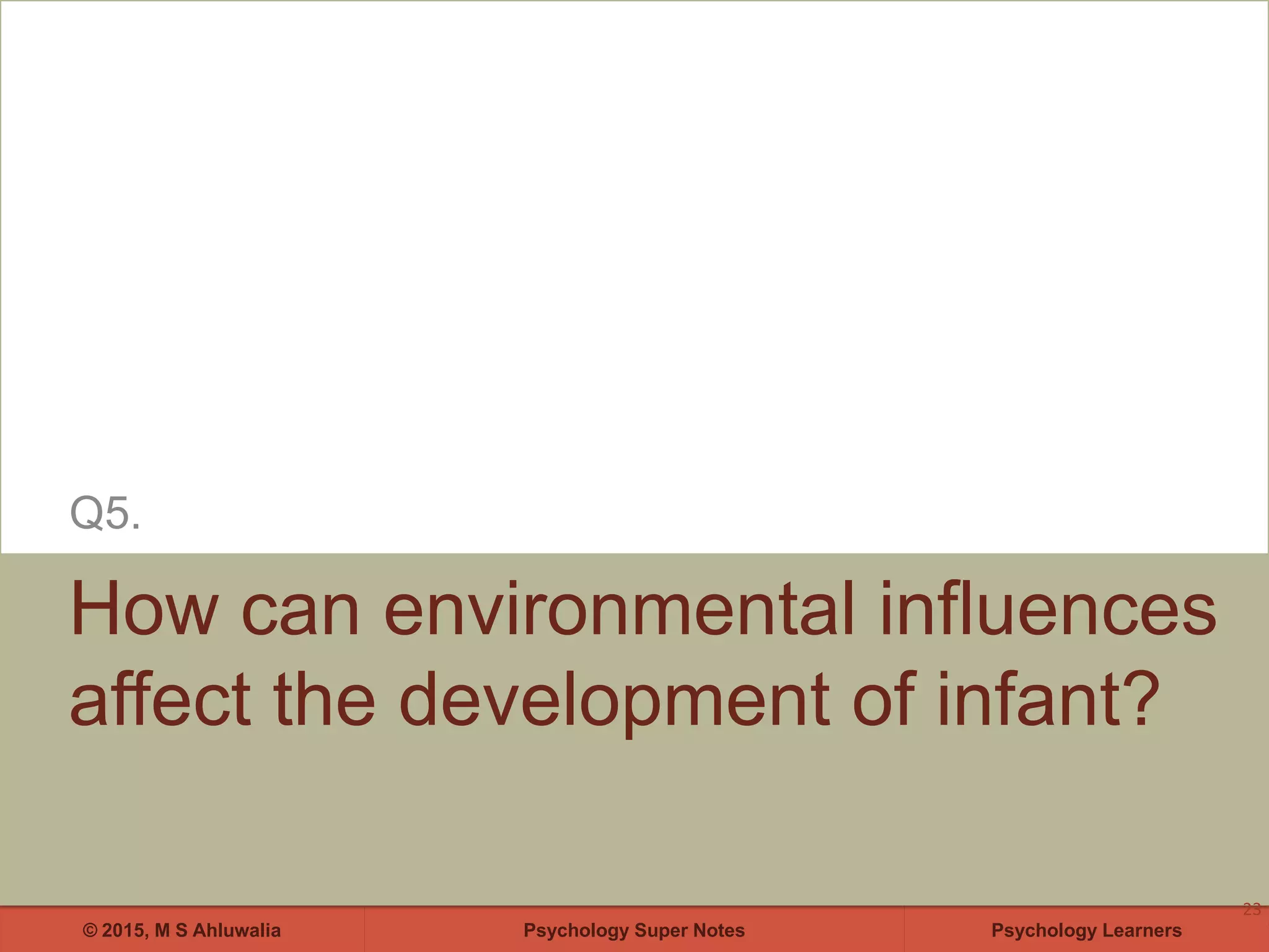 Psychology Super Notes© 2015, M S Ahluwalia Psychology Learners
How can environmental influences
affect the development of infant?
Q5.
23
 