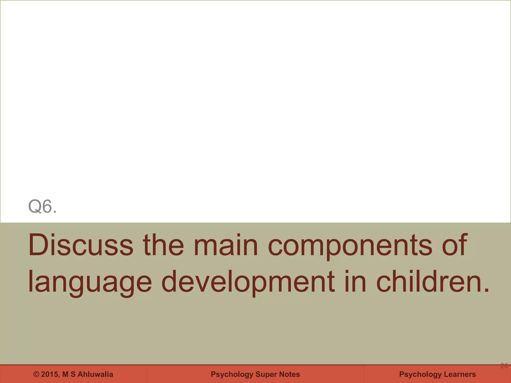 Psychology Super Notes© 2015, M S Ahluwalia Psychology Learners
Discuss the main components of
language development in children.
Q6.
26
 