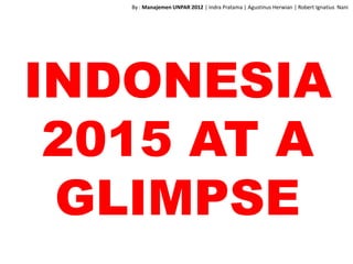 INDONESIA
2015 AT A
GLIMPSE
By : Manajemen UNPAR 2012 | Indra Pratama | Agustinus Herwian | Robert Ignatius Nani
 