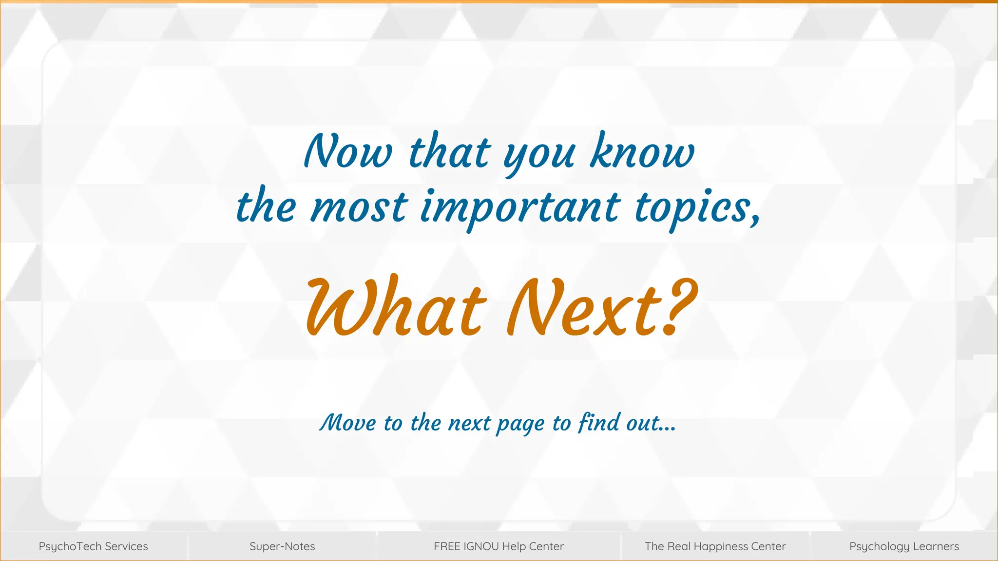 Super-Notes
Super-Notes
PsychoTech Services
PsychoTech Services
Psychology Learners
Psychology Learners
FREE IGNOU Help Center
FREE IGNOU Help Center
The Real Happiness Center
The Real Happiness Center
Now that you know
the most important topics,
What Next?
Move to the next page to find out…
 