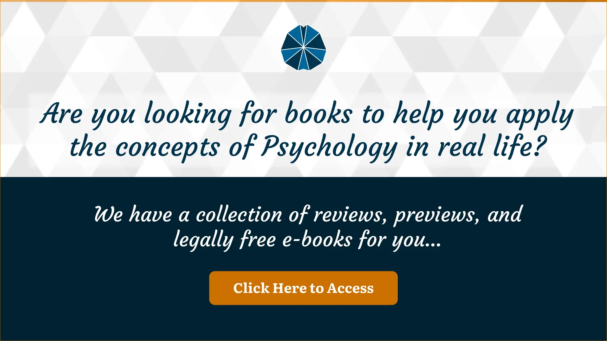 Click Here to Access
We have a collection of reviews, previews, and legally free e-books for you…
We have a collection of reviews, previews, and
legally free e-books for you…
Are you looking for books to help you apply the concepts of Psychology in real life?
Are you looking for books to help you apply
the concepts of Psychology in real life?
 