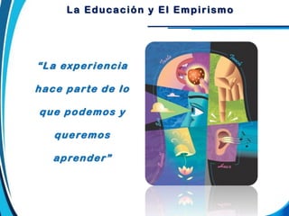 La Educación y El Empirismo
“La experiencia
hace parte de lo
que podemos y
queremos
aprender”
 