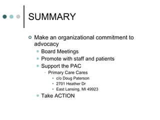 Make an organizational commitment to advocacy Board Meetings Promote with staff and patients Support the PAC  Primary Care Cares c/o Doug Paterson 2701 Heather Dr East Lansing, MI 49923 Take ACTION SUMMARY 
