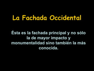 La Fachada Occidental
Ésta es la fachada principal y no sólo
la de mayor impacto y
monumentalidad sino también la más
conocida.

 