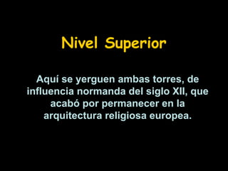 Nivel Superior
Aquí se yerguen ambas torres, de
influencia normanda del siglo XII, que
acabó por permanecer en la
arquitectura religiosa europea.

 