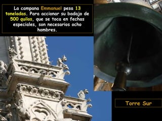 La campana Emmanuel pesa 13
toneladas. Para accionar su badajo de
500 quilos, que se toca en fechas
especiales, son necesarios ocho
hombres.

Gárgula

Torre Sur

 
