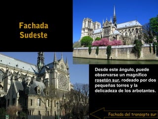 Fachada
Sudeste

Desde este ángulo, puede
observarse un magnífico
rosetón sur, rodeado por dos
pequeñas torres y la
delicadeza de los arbotantes.

Fachada del transepto sur

 
