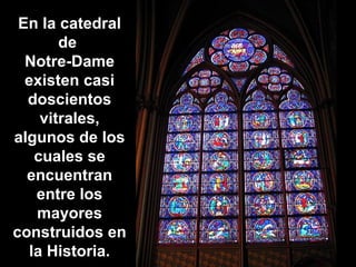 En la catedral
de
Notre-Dame
existen casi
doscientos
vitrales,
algunos de los
cuales se
encuentran
entre los
mayores
construidos en
la Historia.

 