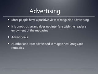 Advertising	More people have a positive view of magazine advertisingIt is unobtrusive and does not interfere with the reader’s enjoyment of the magazineAdvertorialsNumber one item advertised in magazines: Drugs and remedies