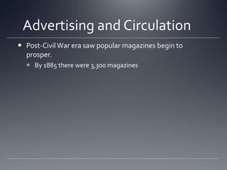 Advertising and Circulation	Post-Civil War era saw popular magazines begin to prosper. By 1885 there were 3,300 magazines