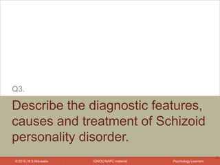 IGNOU MAPC material© 2016, M S Ahluwalia Psychology Learners
Describe the diagnostic features,
causes and treatment of Schizoid
personality disorder.
Q3.
15
 