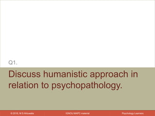 IGNOU MAPC material© 2016, M S Ahluwalia Psychology Learners
Discuss humanistic approach in
relation to psychopathology.
Q1.
 