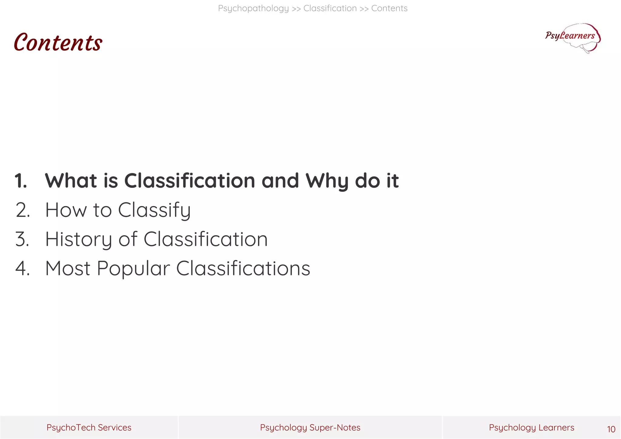 Psychology Super-Notes
PsychoTech Services Psychology Learners
Psychopathology >> Classification >> Contents
Contents
1. What is Classification and Why do it
2. How to Classify
3. History of Classification
4. Most Popular Classifications
10
 
