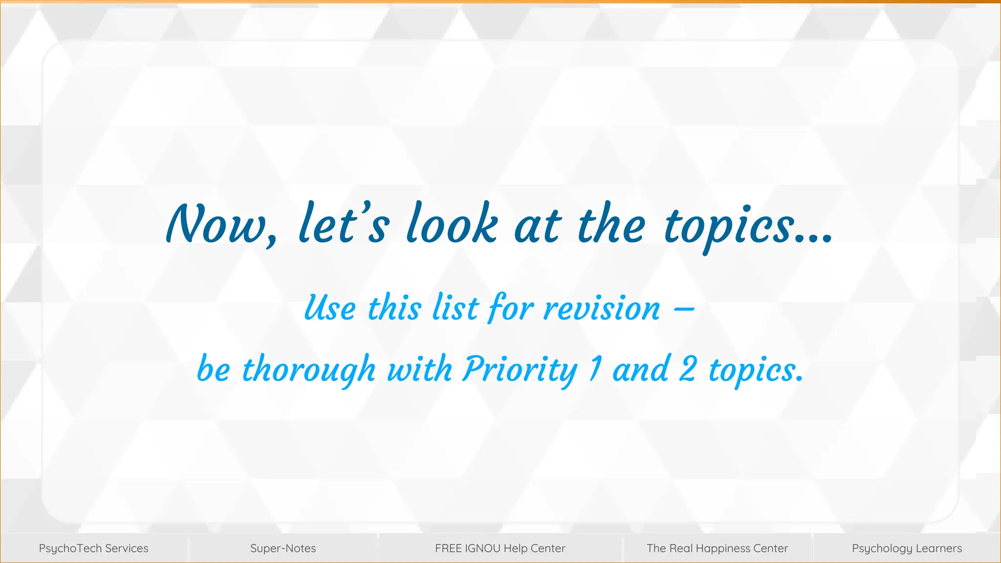 Super-Notes
Super-Notes
PsychoTech Services
PsychoTech Services
Psychology Learners
Psychology Learners
FREE IGNOU Help Center
FREE IGNOU Help Center
The Real Happiness Center
The Real Happiness Center
Now, let’s look at the topics...
Use this list for revision –
be thorough with Priority 1 and 2 topics.
 
