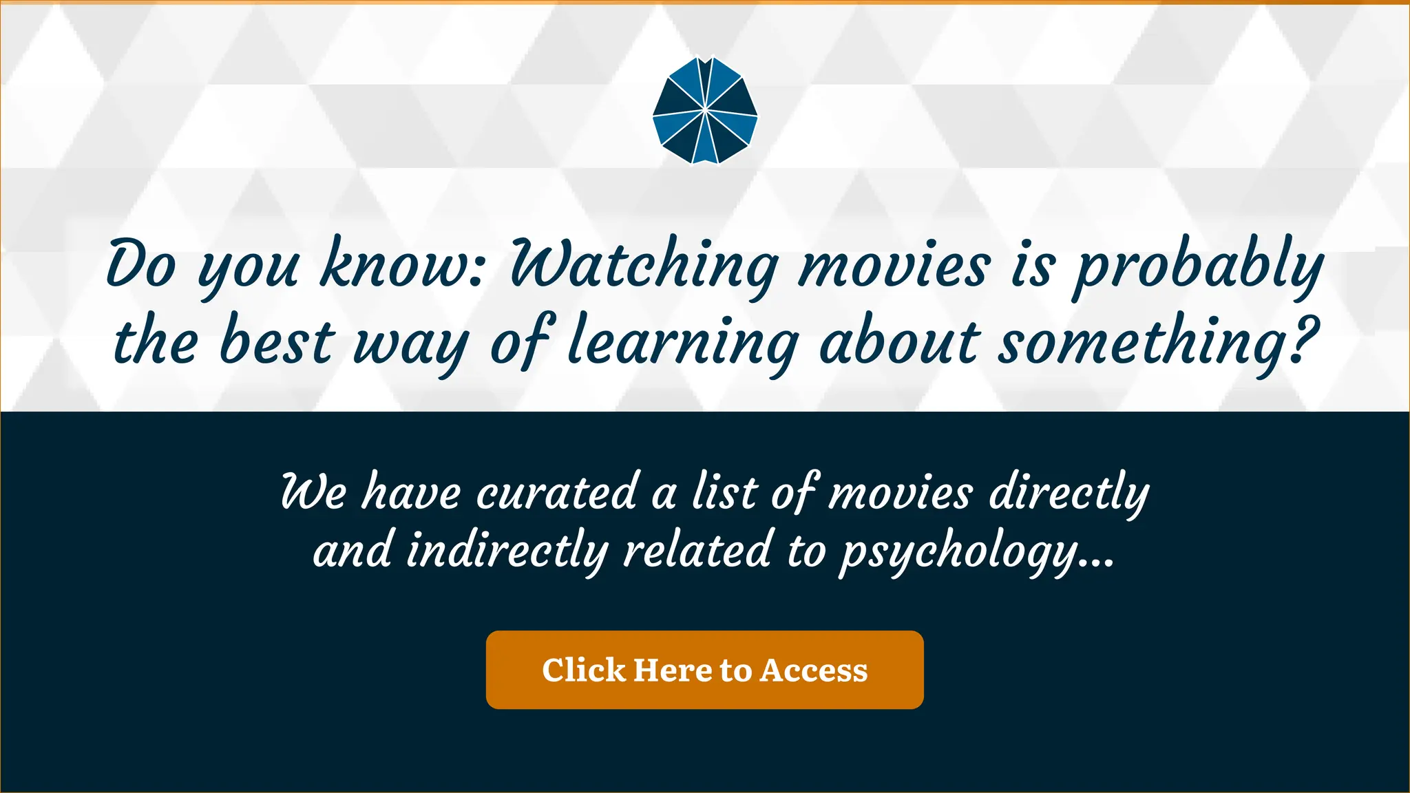 Click Here to Access
We have curated a list of movies directly and indirectly related to psychology...
We have curated a list of movies directly
and indirectly related to psychology...
Do you know: Watching movies is probably the best way of learning about something?
Do you know: Watching movies is probably
the best way of learning about something?
 