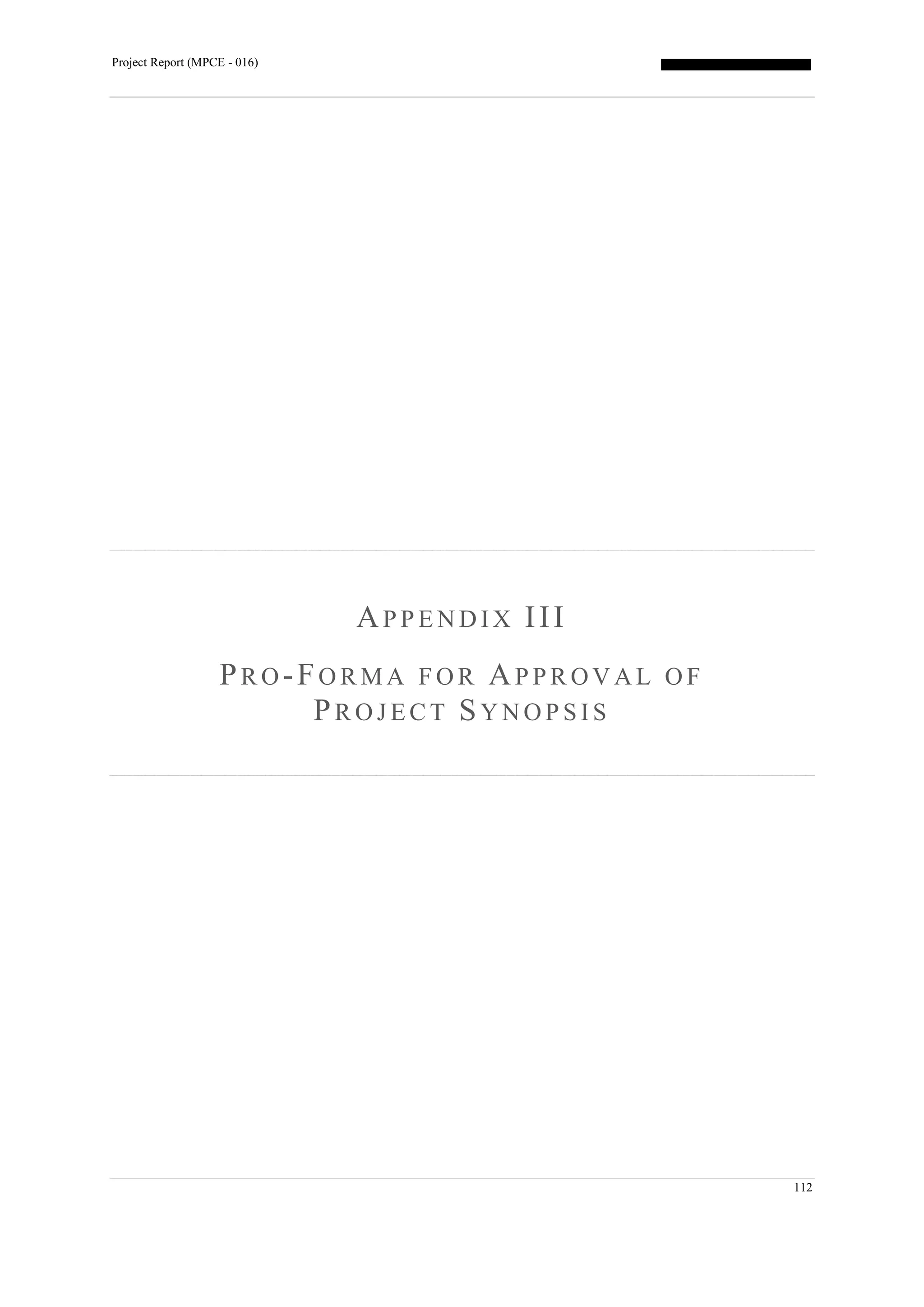 Project Report (MPCE - 016)
112
AP P E N D I X III
PR O -FO R M A F O R AP P R OV A L O F
PR O J E C T SYN O P S I S
 