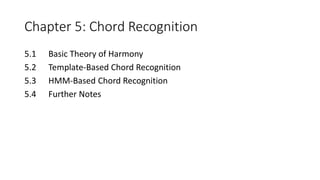Chapter 5: Chord Recognition
5.1 Basic Theory of Harmony
5.2 Template-Based Chord Recognition
5.3 HMM-Based Chord Recognition
5.4 Further Notes
 