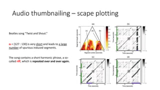 Audio thumbnailing – scape plotting
Beatles song “Twist and Shout.”
The song contains a short harmonic phrase, a so-
called riff, which is repeated over and over again.
α∗ = [127 : 130] is very short and leads to a large
number of spurious induced segments.
 