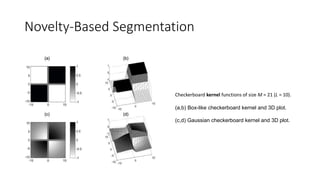 Novelty-Based Segmentation
Checkerboard kernel functions of size M = 21 (L = 10).
(a,b) Box-like checkerboard kernel and 3D plot.
(c,d) Gaussian checkerboard kernel and 3D plot.
 