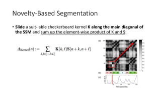 Novelty-Based Segmentation
• Slide a suit- able checkerboard kernel K along the main diagonal of
the SSM and sum up the element-wise product of K and S:
 