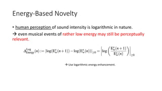Energy-Based Novelty
• human perception of sound intensity is logarithmic in nature.
 even musical events of rather low energy may still be perceptually
relevant.
 Use logarithmic energy enhancement.
 
