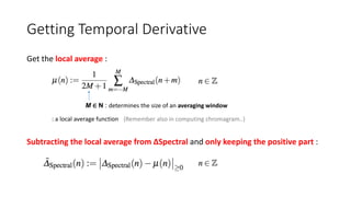 Getting Temporal Derivative
Get the local average :
M ∈ N : determines the size of an averaging window
Subtracting the local average from ∆Spectral and only keeping the positive part :
: a local average function (Remember also in computing chromagram..)
 