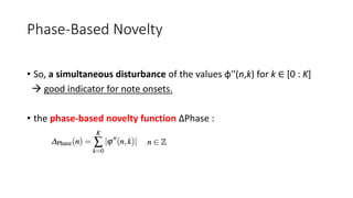 Phase-Based Novelty
• So, a simultaneous disturbance of the values φ′′(n,k) for k ∈ [0 : K]
 good indicator for note onsets.
• the phase-based novelty function ∆Phase :
 